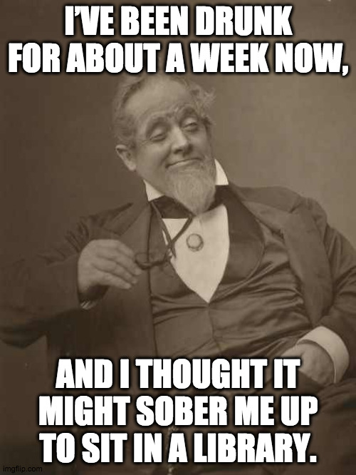 Ah, the cure. | I’VE BEEN DRUNK FOR ABOUT A WEEK NOW, AND I THOUGHT IT MIGHT SOBER ME UP TO SIT IN A LIBRARY. | image tagged in drunkard victorian,drunk,sober,life advice,life problems | made w/ Imgflip meme maker