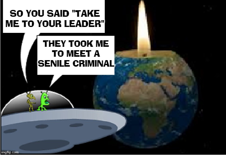 No Sign of Intelligent Life Here | SO YOU SAID "TAKE ME TO YOUR LEADER"; THEY TOOK ME
TO MEET A
SENILE CRIMINAL | image tagged in vince vance,flying saucer,why aliens won't talk to us,aliens,no sign of intelligent life,memes | made w/ Imgflip meme maker