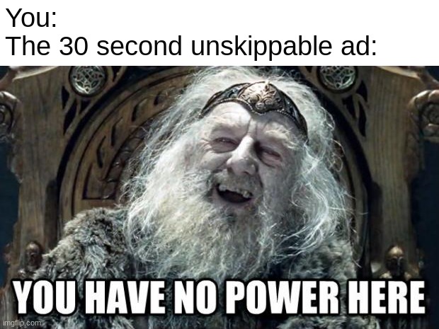 30 second unskippable ad: | You: 
The 30 second unskippable ad: | image tagged in you have no power here | made w/ Imgflip meme maker