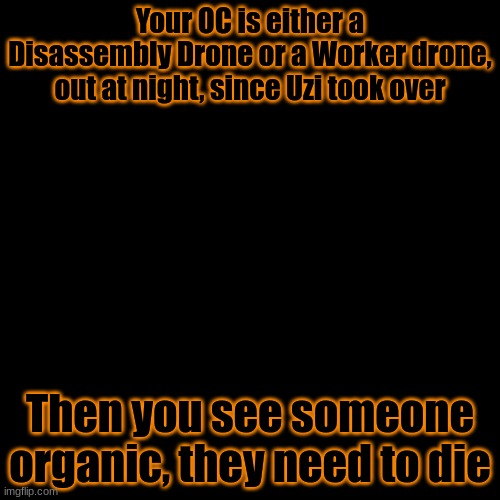 You'll have to kill them ASAP. | Your OC is either a Disassembly Drone or a Worker drone, out at night, since Uzi took over; Then you see someone organic, they need to die | image tagged in blank transparent square,no powerplaying,death is death | made w/ Imgflip meme maker