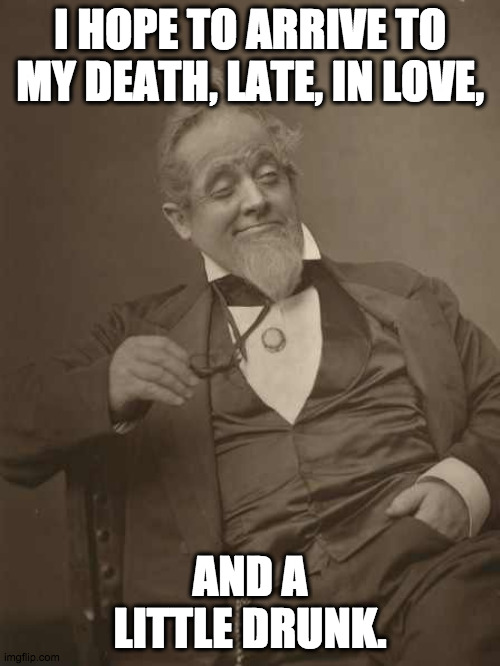 Life Goals | I HOPE TO ARRIVE TO MY DEATH, LATE, IN LOVE, AND A LITTLE DRUNK. | image tagged in drunkard victorian,death,love,drunk,life goals | made w/ Imgflip meme maker