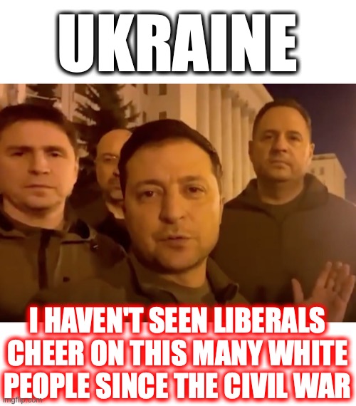 I guess it's ok for liberals to cheer on white people, as long as they aren't Americans. | UKRAINE; I HAVEN'T SEEN LIBERALS CHEER ON THIS MANY WHITE PEOPLE SINCE THE CIVIL WAR | image tagged in ukraine,liberals,2022,hypocrites,liars,racists | made w/ Imgflip meme maker