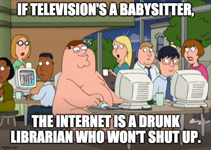 Teh Internet | IF TELEVISION'S A BABYSITTER, THE INTERNET IS A DRUNK LIBRARIAN WHO WON'T SHUT UP. | image tagged in peter griffin naked at internet cafe,drunk,librarian,internet,society | made w/ Imgflip meme maker