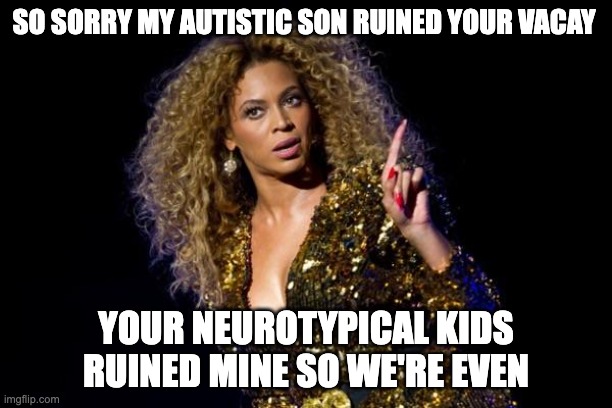 Sorry not sorry  | SO SORRY MY AUTISTIC SON RUINED YOUR VACAY; YOUR NEUROTYPICAL KIDS RUINED MINE SO WE'RE EVEN | image tagged in sorry not sorry | made w/ Imgflip meme maker