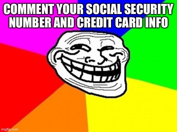 Troll Face Colored Meme | COMMENT YOUR SOCIAL SECURITY NUMBER AND CREDIT CARD INFO | image tagged in memes,troll face colored | made w/ Imgflip meme maker