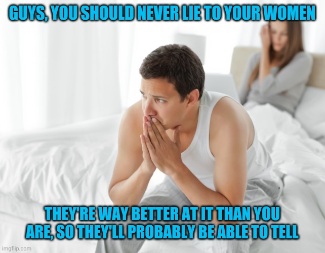 Truth | GUYS, YOU SHOULD NEVER LIE TO YOUR WOMEN; THEY'RE WAY BETTER AT IT THAN YOU ARE, SO THEY'LL PROBABLY BE ABLE TO TELL | image tagged in couple upset in bed,memes,fun | made w/ Imgflip meme maker
