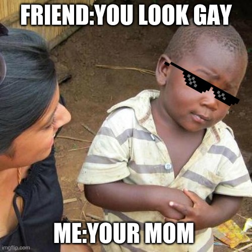Third World Skeptical Kid | FRIEND:YOU LOOK GAY; ME:YOUR MOM | image tagged in memes,third world skeptical kid | made w/ Imgflip meme maker
