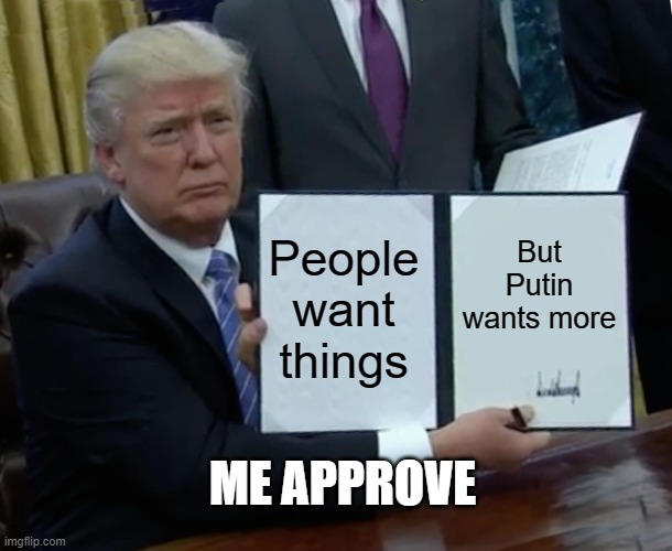 Donald trump | People want things; But Putin wants more; ME APPROVE | image tagged in memes,trump bill signing | made w/ Imgflip meme maker