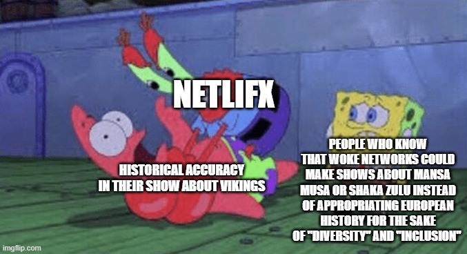 Mr. Krabs Choking Patrick | NETLIFX; PEOPLE WHO KNOW THAT WOKE NETWORKS COULD MAKE SHOWS ABOUT MANSA MUSA OR SHAKA ZULU INSTEAD OF APPROPRIATING EUROPEAN HISTORY FOR THE SAKE OF "DIVERSITY" AND "INCLUSION"; HISTORICAL ACCURACY IN THEIR SHOW ABOUT VIKINGS | image tagged in mr krabs choking patrick | made w/ Imgflip meme maker