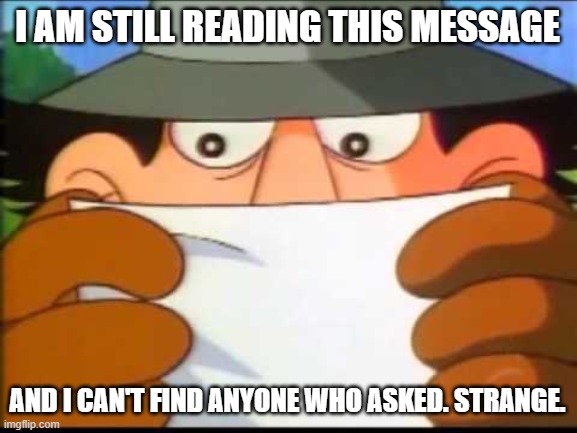Inspector Gadget - This Message Will Self Destruct | I AM STILL READING THIS MESSAGE; AND I CAN'T FIND ANYONE WHO ASKED. STRANGE. | image tagged in inspector gadget - this message will self destruct | made w/ Imgflip meme maker