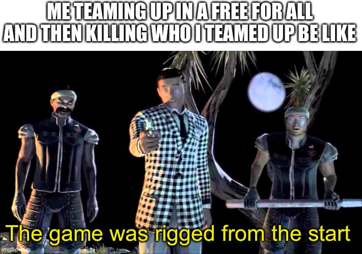 Game was Rigged from the Start | ME TEAMING UP IN A FREE FOR ALL AND THEN KILLING WHO I TEAMED UP BE LIKE; The game was rigged from the start | image tagged in game was rigged from the start | made w/ Imgflip meme maker