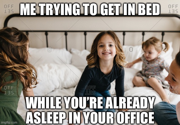 Husband sleeps in office while mom deals with kids | ME TRYING TO GET IN BED; WHILE YOU’RE ALREADY ASLEEP IN YOUR OFFICE | image tagged in in bed with kids | made w/ Imgflip meme maker