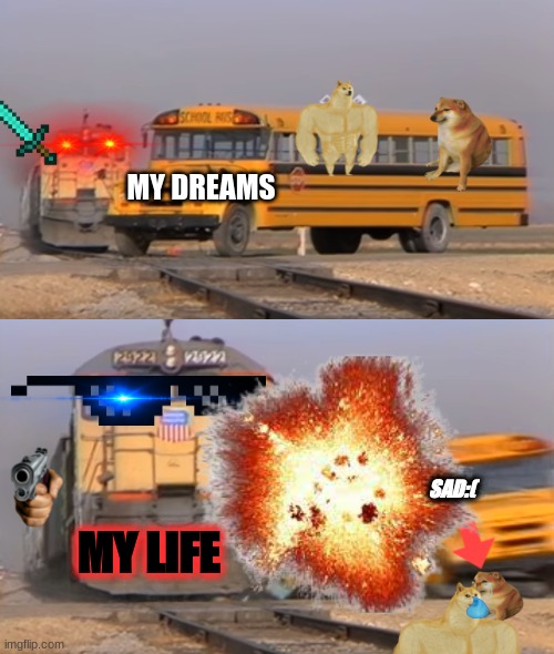 MY DREAM RUIND | MY DREAMS; SAD:(; MY LIFE | image tagged in a train hitting a school bus | made w/ Imgflip meme maker