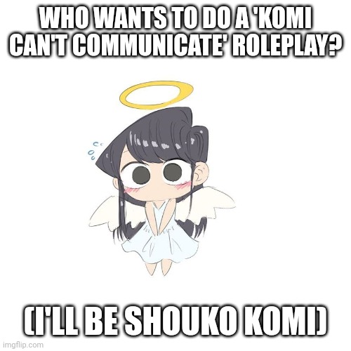 :) | WHO WANTS TO DO A 'KOMI CAN'T COMMUNICATE' ROLEPLAY? (I'LL BE SHOUKO KOMI) | made w/ Imgflip meme maker