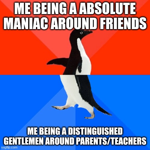 Socially Awesome Awkward Penguin Meme | ME BEING A ABSOLUTE MANIAC AROUND FRIENDS; ME BEING A DISTINGUISHED GENTLEMEN AROUND PARENTS/TEACHERS | image tagged in memes,socially awesome awkward penguin | made w/ Imgflip meme maker