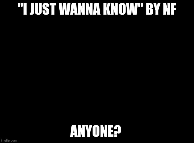 anyone? | "I JUST WANNA KNOW" BY NF; ANYONE? | image tagged in blank black | made w/ Imgflip meme maker