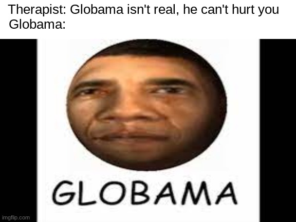 g l o b a m a | Therapist: Globama isn't real, he can't hurt you
Globama: | image tagged in memes,oh wow are you actually reading these tags,barney will eat all of your delectable biscuits | made w/ Imgflip meme maker