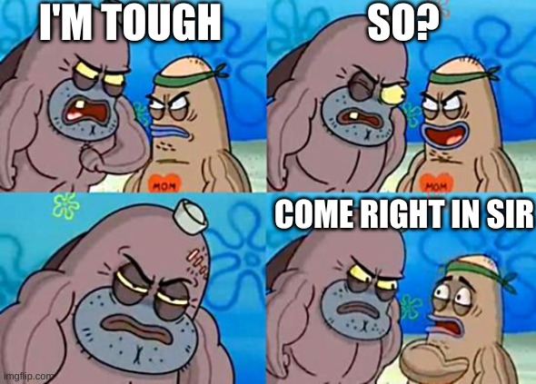e | I'M TOUGH; SO? COME RIGHT IN SIR | image tagged in welcome to the salty spitoon | made w/ Imgflip meme maker