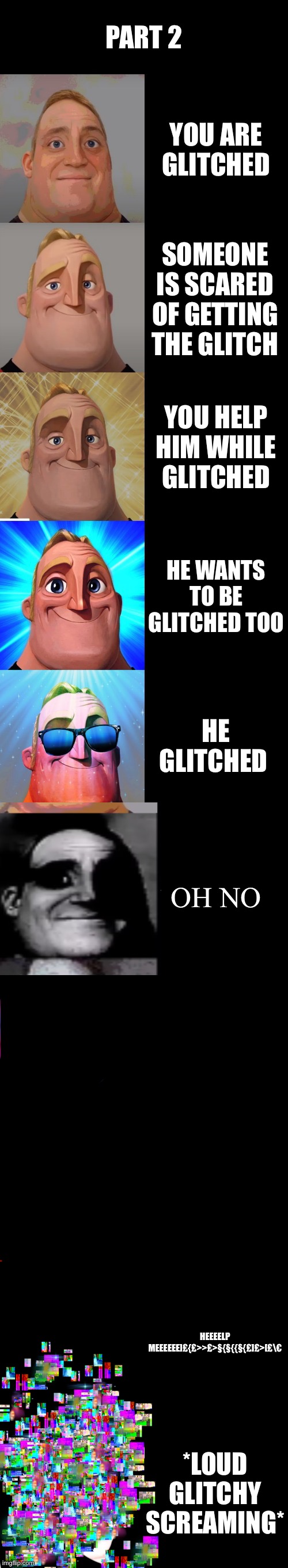 Part 2 | PART 2; YOU ARE GLITCHED; SOMEONE IS SCARED OF GETTING THE GLITCH; YOU HELP HIM WHILE GLITCHED; HE WANTS TO BE GLITCHED TOO; HE GLITCHED; OH NO; HEEEELP MEEEEEE]£{£>>£>§{§{{§{£]£>[£\€; *LOUD GLITCHY SCREAMING* | image tagged in mr incredible becoming canny | made w/ Imgflip meme maker