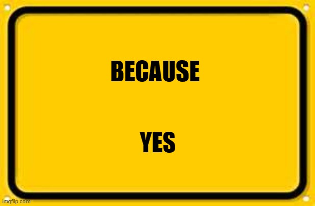 Blank Yellow Sign Meme | BECAUSE YES | image tagged in memes,blank yellow sign | made w/ Imgflip meme maker