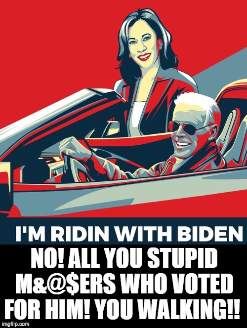 I am ridin with Biden! No, you walkin!! | NO! ALL YOU STUPID M&@$ERS WHO VOTED FOR HIM! YOU WALKING!! | image tagged in stupid signs,stupid people,idiots,morons,biden,kamala harris | made w/ Imgflip meme maker
