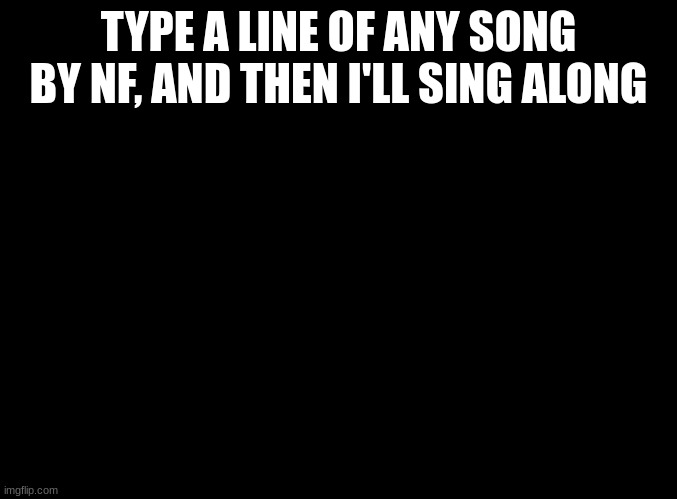 any song as long as its by NF | TYPE A LINE OF ANY SONG BY NF, AND THEN I'LL SING ALONG | image tagged in blank black | made w/ Imgflip meme maker