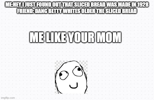 ha | ME:HEY I JUST FOUND OUT THAT SLICED BREAD WAS MADE IN 1928
FRIEND: DANG BETTY WHITES OLDER THE SLICED BREAD; ME LIKE YOUR MOM | image tagged in sucker | made w/ Imgflip meme maker