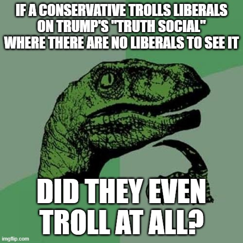 “To be is to be perceived.” - George Berkeley | IF A CONSERVATIVE TROLLS LIBERALS
ON TRUMP'S "TRUTH SOCIAL" WHERE THERE ARE NO LIBERALS TO SEE IT; DID THEY EVEN TROLL AT ALL? | image tagged in memes,philosoraptor,trump,truth,social media,conservative logic | made w/ Imgflip meme maker