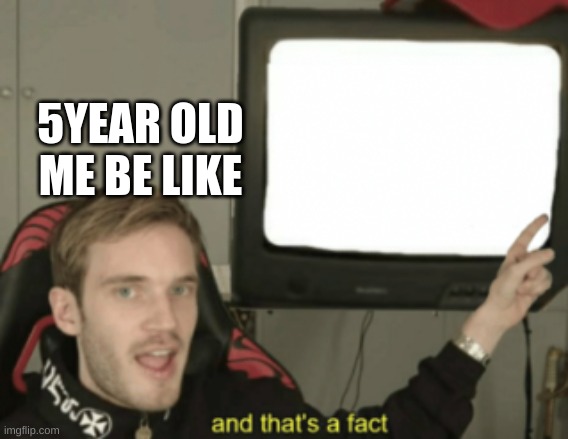 and that's a fact | 5YEAR OLD ME BE LIKE | image tagged in and that's a fact | made w/ Imgflip meme maker