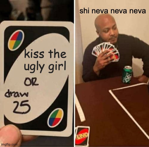 UNO Draw 25 Cards Meme | shi neva neva neva; kiss the ugly girl | image tagged in memes,uno draw 25 cards | made w/ Imgflip meme maker