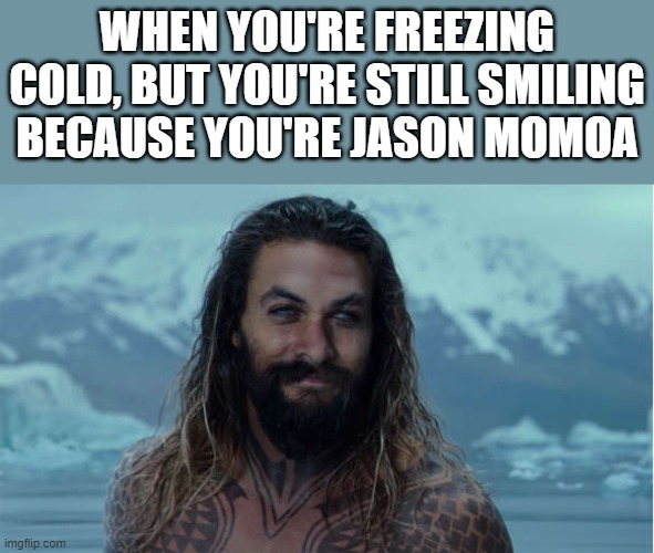Jason Momoa Freezing Cold | WHEN YOU'RE FREEZING COLD, BUT YOU'RE STILL SMILING BECAUSE YOU'RE JASON MOMOA | image tagged in jason momoa,freezing cold,smiling,funny,memes,shirtless | made w/ Imgflip meme maker
