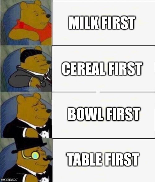 Yes | MILK FIRST; CEREAL FIRST; BOWL FIRST; TABLE FIRST | image tagged in tuxedo winnie the pooh 4 panel | made w/ Imgflip meme maker