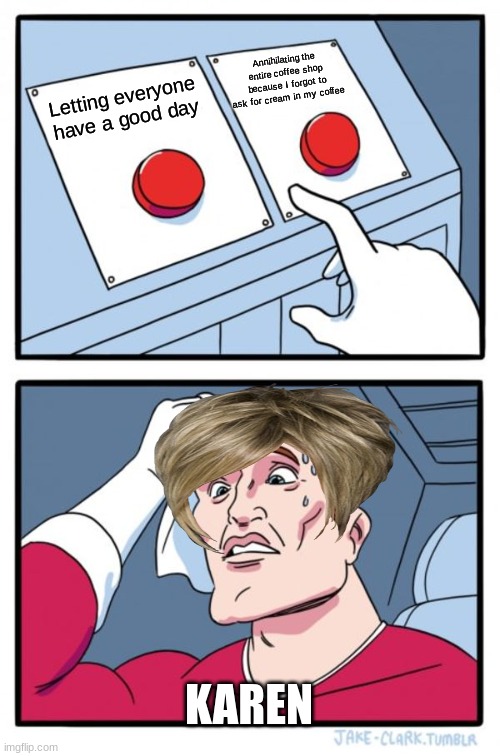 Karen at the coffee shop | Annihilating the entire coffee shop because I forgot to ask for cream in my coffee; Letting everyone have a good day; KAREN | image tagged in memes,two buttons | made w/ Imgflip meme maker