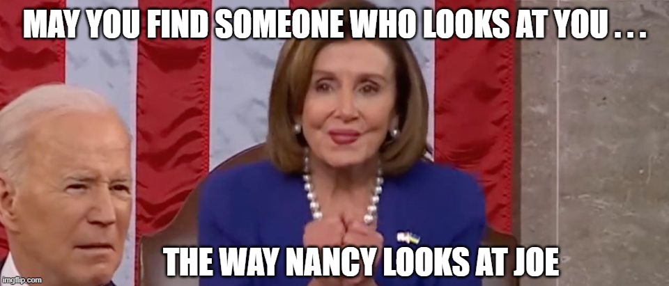 Our Politicians are the Weirdest Bunch of Creeps | MAY YOU FIND SOMEONE WHO LOOKS AT YOU . . . THE WAY NANCY LOOKS AT JOE | image tagged in nancy pelosi,joe biden | made w/ Imgflip meme maker