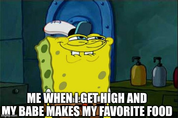 Don't You Squidward Meme | ME WHEN I GET HIGH AND MY BABE MAKES MY FAVORITE FOOD | image tagged in memes,don't you squidward | made w/ Imgflip meme maker