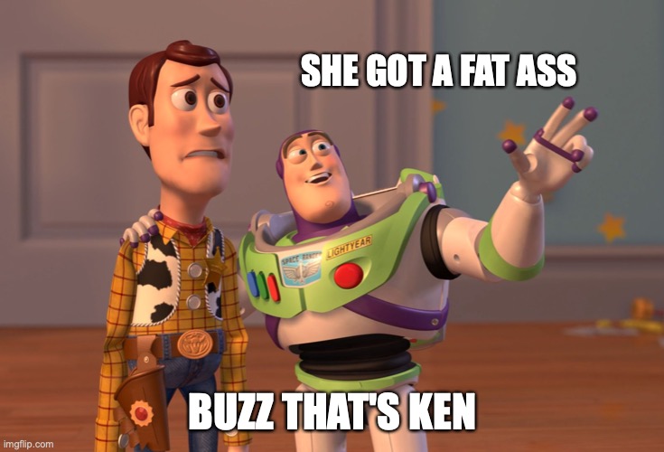 X, X Everywhere | SHE GOT A FAT ASS; BUZZ THAT'S KEN | image tagged in memes,x x everywhere | made w/ Imgflip meme maker