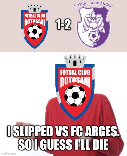 Botosani 1-2 Arges Pitesti. FC Arges are in play-offs of Liga 1 | 1-2; I SLIPPED VS FC ARGES.
SO I GUESS I'LL DIE | image tagged in guess i'll die,botosani,arges,liga 1,fotbal,memes | made w/ Imgflip meme maker