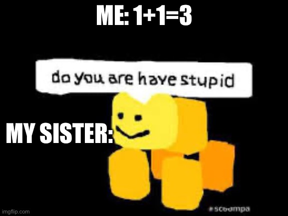 MATH | ME: 1+1=3; MY SISTER: | image tagged in do you are have stupid,memes,funny,gifs,math | made w/ Imgflip meme maker