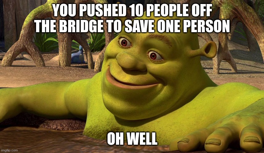 oh well shrek | YOU PUSHED 10 PEOPLE OFF THE BRIDGE TO SAVE ONE PERSON; OH WELL | image tagged in oh well shrek | made w/ Imgflip meme maker
