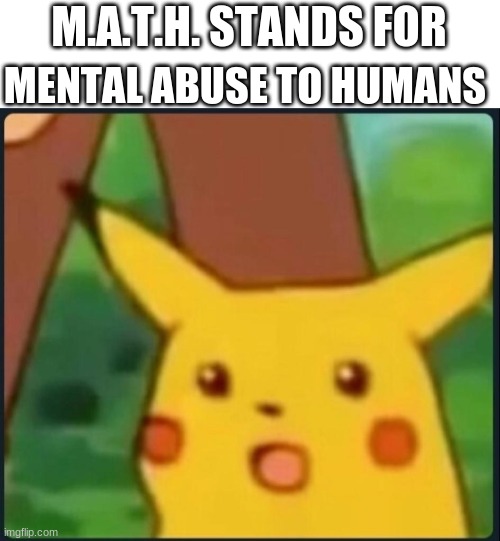 Surprised Pikachu | MENTAL ABUSE TO HUMANS; M.A.T.H. STANDS FOR | image tagged in surprised pikachu | made w/ Imgflip meme maker