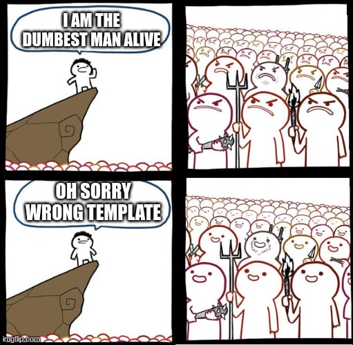 wrong template | I AM THE DUMBEST MAN ALIVE; OH SORRY WRONG TEMPLATE | image tagged in preaching to the mob,memes,mems,gifs,random tag i decided to put,oh wow are you actually reading these tags | made w/ Imgflip meme maker