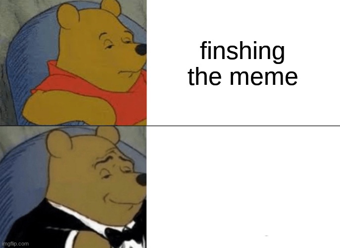 Tuxedo Winnie The Pooh | finshing the meme | image tagged in memes,tuxedo winnie the pooh | made w/ Imgflip meme maker