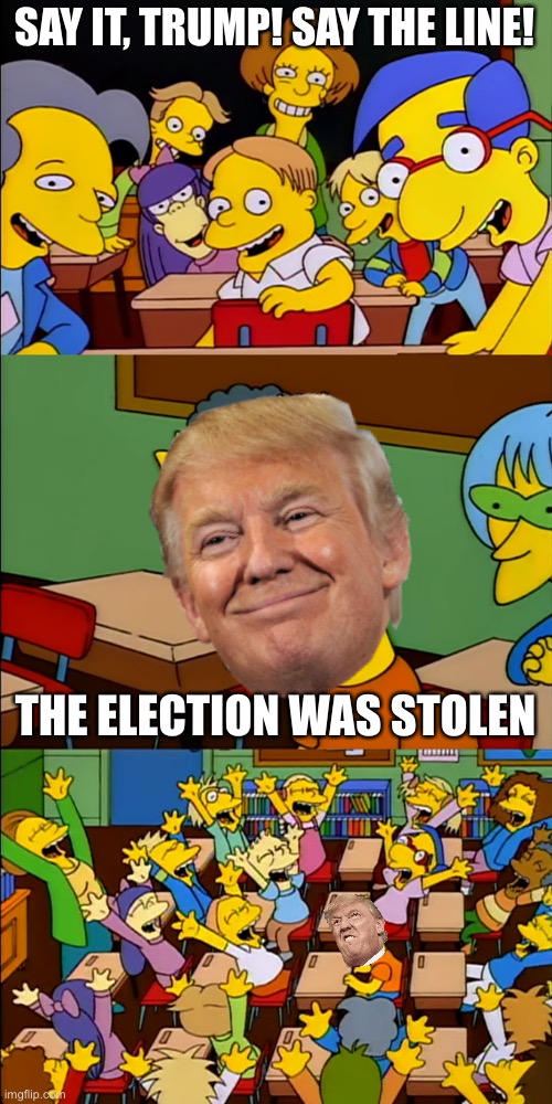 Say the line Bart | SAY IT, TRUMP! SAY THE LINE! THE ELECTION WAS STOLEN | image tagged in say the line bart | made w/ Imgflip meme maker