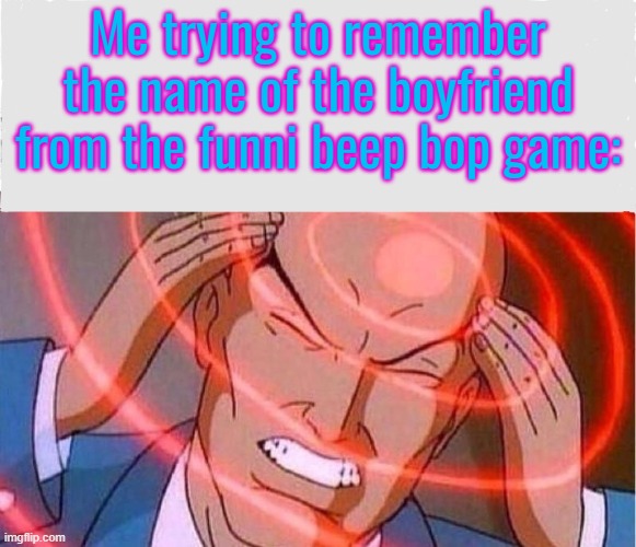 Me trying to remember | Me trying to remember the name of the boyfriend from the funni beep bop game: | image tagged in me trying to remember | made w/ Imgflip meme maker