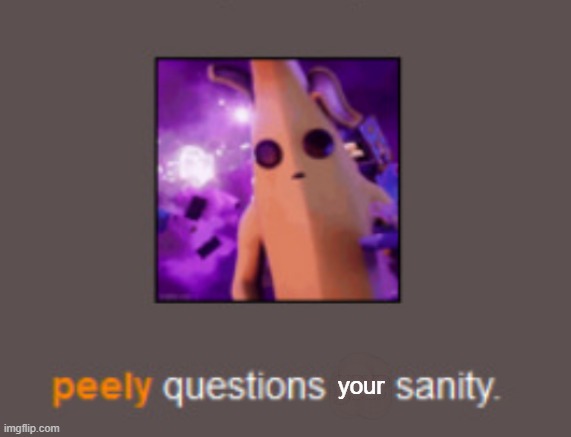 Peely questions his sanity | your | image tagged in peely questions his sanity | made w/ Imgflip meme maker