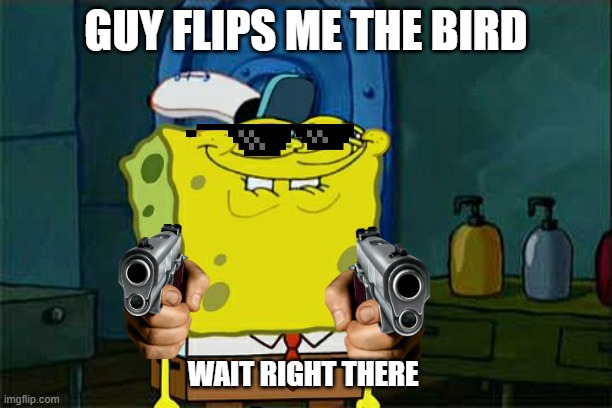 Don't You Squidward | GUY FLIPS ME THE BIRD; WAIT RIGHT THERE | image tagged in memes,don't you squidward | made w/ Imgflip meme maker