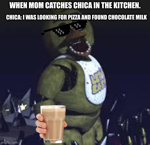 Five Nights At Freddy's | WHEN MOM CATCHES CHICA IN THE KITCHEN. CHICA: I WAS LOOKING FOR PIZZA AND FOUND CHOCOLATE MILK | image tagged in five nights at freddy's | made w/ Imgflip meme maker