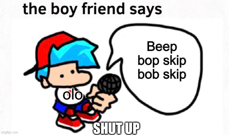 the boyfriend says | Beep bop skip bob skip; olo; SHUT UP | image tagged in the boyfriend says | made w/ Imgflip meme maker