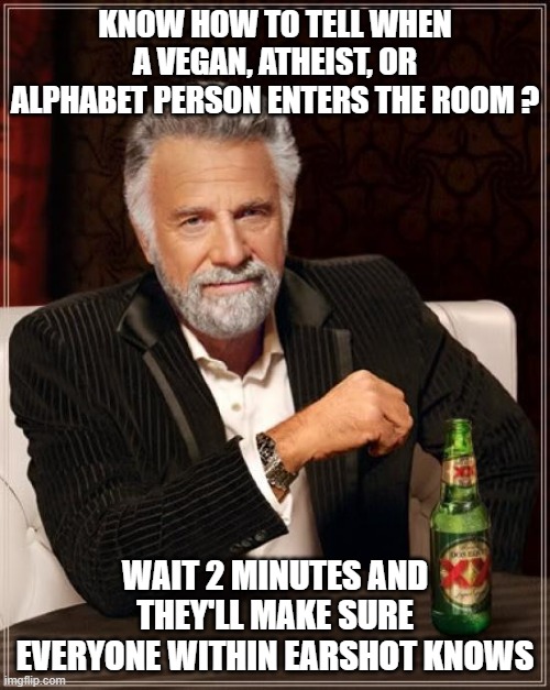 The Most Interesting Man In The World |  KNOW HOW TO TELL WHEN A VEGAN, ATHEIST, OR ALPHABET PERSON ENTERS THE ROOM ? WAIT 2 MINUTES AND THEY'LL MAKE SURE EVERYONE WITHIN EARSHOT KNOWS | image tagged in memes,the most interesting man in the world | made w/ Imgflip meme maker
