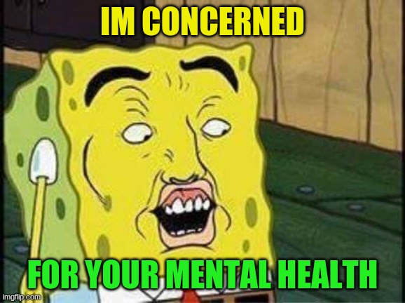 sponge bob bruh | IM CONCERNED FOR YOUR MENTAL HEALTH | image tagged in sponge bob bruh | made w/ Imgflip meme maker